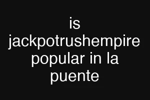 is jackpotrushempire popular in la puente